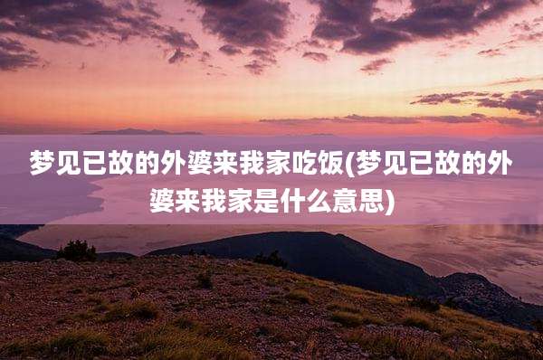 梦见已故的外婆来我家吃饭(梦见已故的外婆来我家是什么意思)
