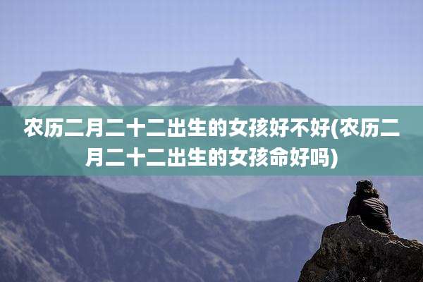 农历二月二十二出生的女孩好不好(农历二月二十二出生的女孩命好吗)