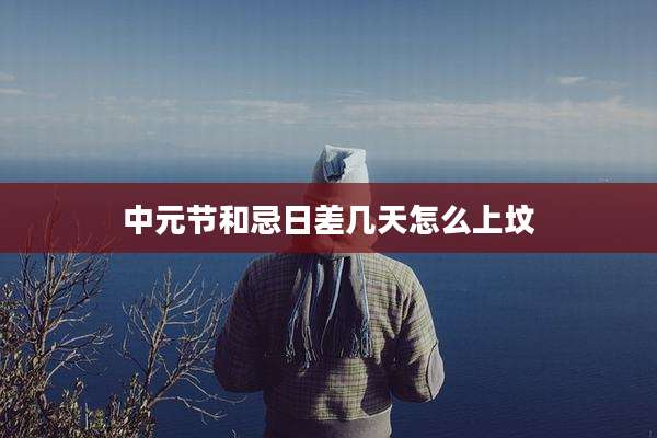 中元节和忌日差几天怎么上坟