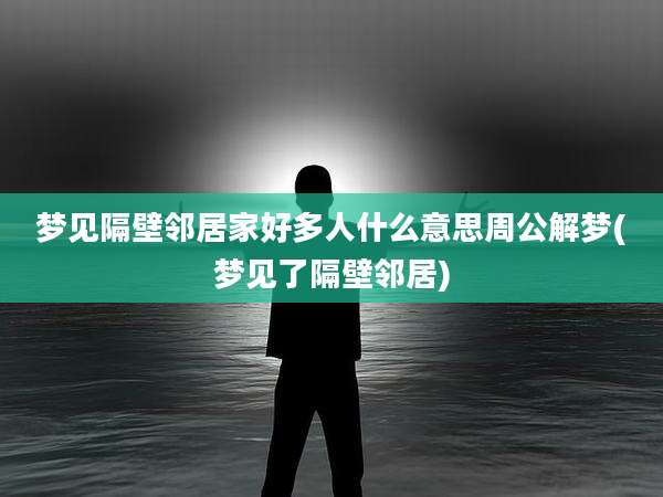 梦见隔壁邻居家好多人什么意思周公解梦(梦见了隔壁邻居)