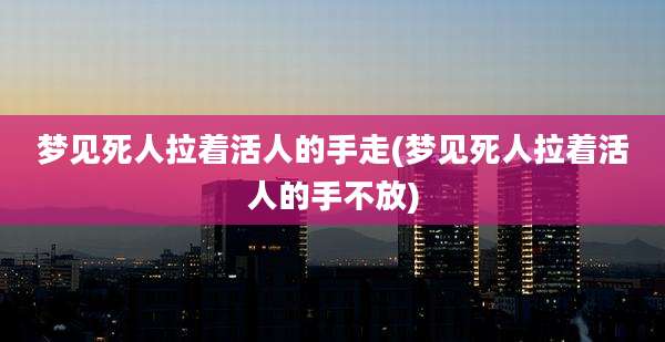 梦见死人拉着活人的手走(梦见死人拉着活人的手不放)