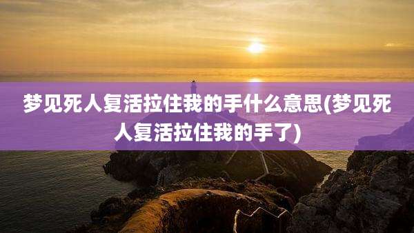 梦见死人复活拉住我的手什么意思(梦见死人复活拉住我的手了)