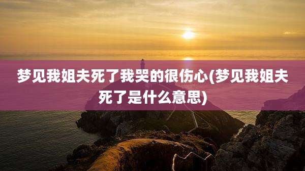 梦见我姐夫死了我哭的很伤心(梦见我姐夫死了是什么意思)