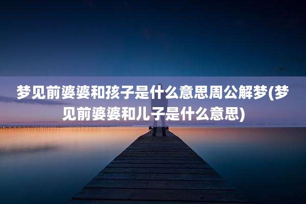 梦见前婆婆和孩子是什么意思周公解梦(梦见前婆婆和儿子是什么意思)