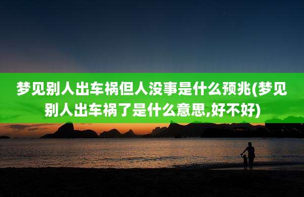 梦见别人出车祸但人没事是什么预兆(梦见别人出车祸了是什么意思,好不好)