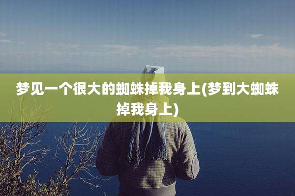 梦见一个很大的蜘蛛掉我身上(梦到大蜘蛛掉我身上)