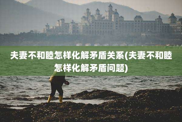 夫妻不和睦怎样化解矛盾关系(夫妻不和睦怎样化解矛盾问题)