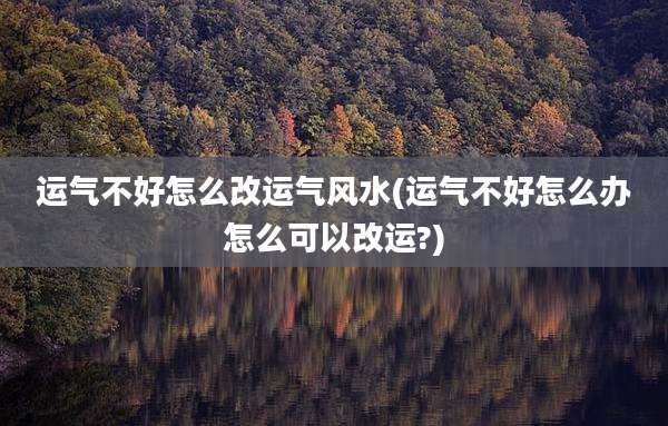 运气不好怎么改运气风水(运气不好怎么办怎么可以改运?)