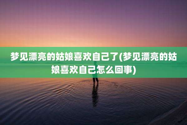 梦见漂亮的姑娘喜欢自己了(梦见漂亮的姑娘喜欢自己怎么回事)