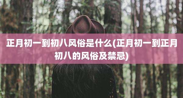 正月初一到初八风俗是什么(正月初一到正月初八的风俗及禁忌)