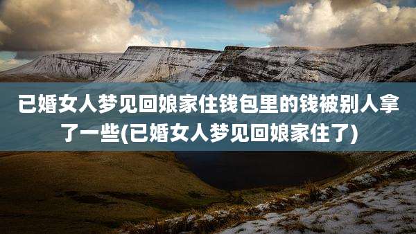 已婚女人梦见回娘家住钱包里的钱被别人拿了一些(已婚女人梦见回娘家住了)