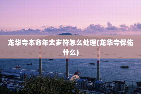 龙华寺本命年太岁符怎么处理(龙华寺保佑什么)