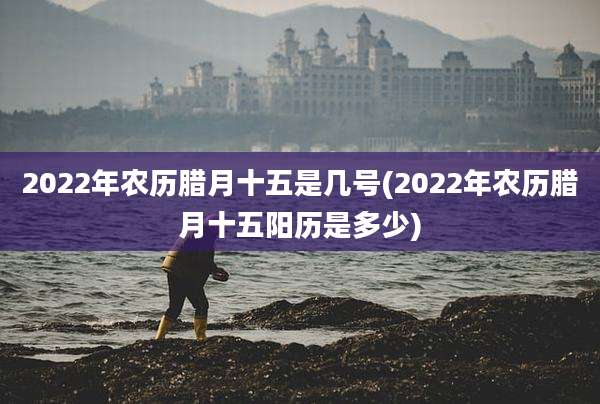 2022年农历腊月十五是几号(2022年农历腊月十五阳历是多少)