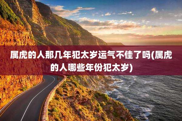 属虎的人那几年犯太岁运气不佳了吗(属虎的人哪些年份犯太岁)