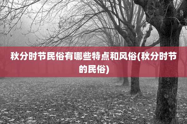 秋分时节民俗有哪些特点和风俗(秋分时节的民俗)