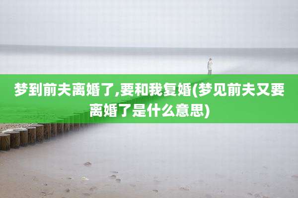 梦到前夫离婚了,要和我复婚(梦见前夫又要离婚了是什么意思)