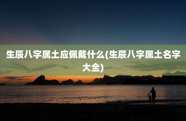 生辰八字属土应佩戴什么(生辰八字属土名字大全)