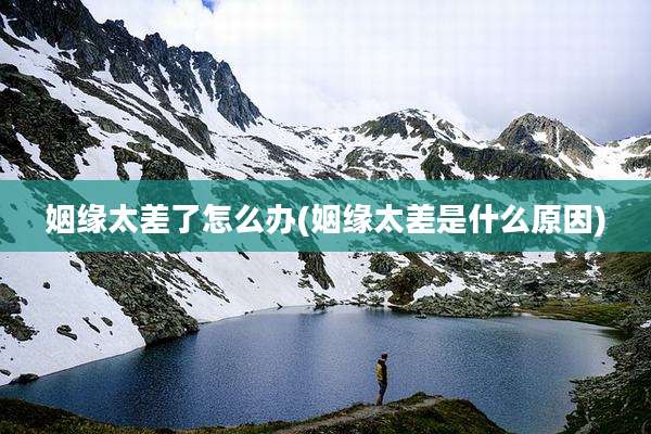 姻缘太差了怎么办(姻缘太差是什么原因)
