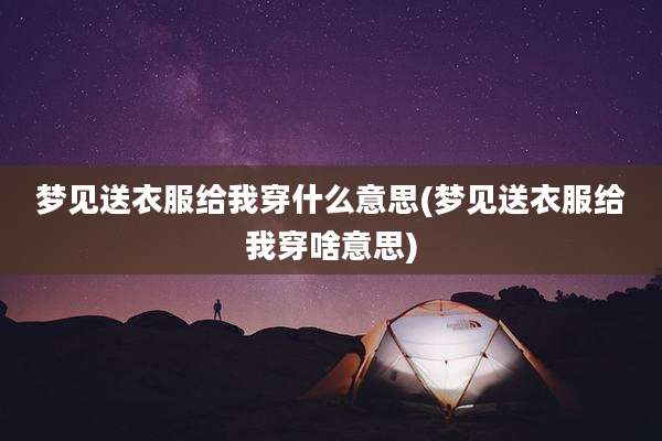 梦见送衣服给我穿什么意思(梦见送衣服给我穿啥意思)