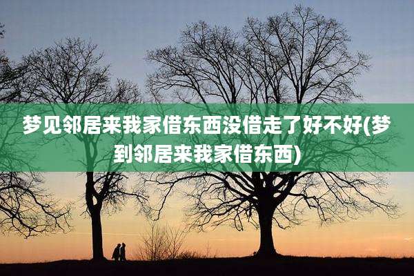 梦见邻居来我家借东西没借走了好不好(梦到邻居来我家借东西)