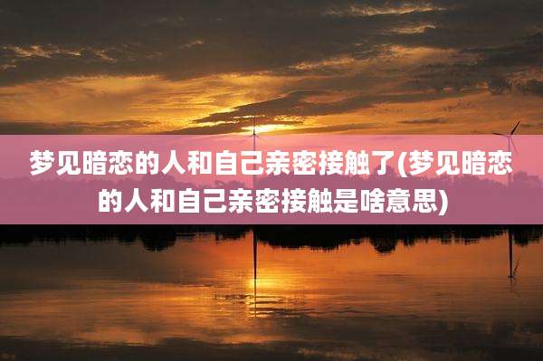 梦见暗恋的人和自己亲密接触了(梦见暗恋的人和自己亲密接触是啥意思)