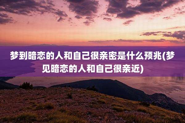 梦到暗恋的人和自己很亲密是什么预兆(梦见暗恋的人和自己很亲近)
