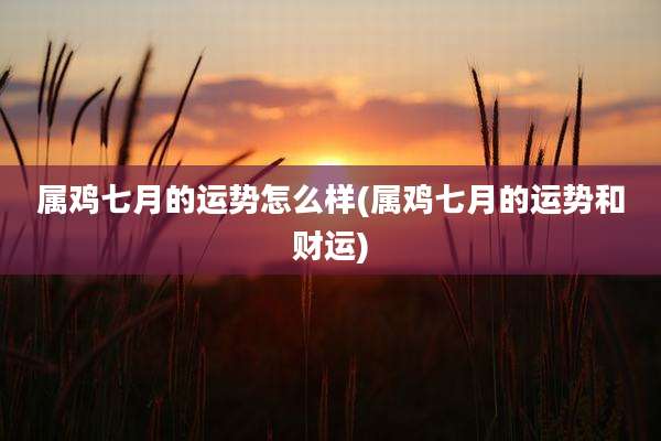 属鸡七月的运势怎么样(属鸡七月的运势和财运)