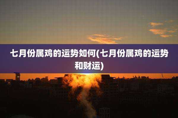 七月份属鸡的运势如何(七月份属鸡的运势和财运)