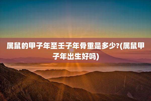 属鼠的甲子年至壬子年骨重是多少?(属鼠甲子年出生好吗)