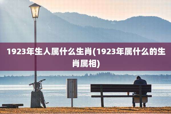 1923年生人属什么生肖(1923年属什么的生肖属相)