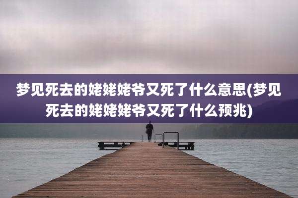 梦见死去的姥姥姥爷又死了什么意思(梦见死去的姥姥姥爷又死了什么预兆)