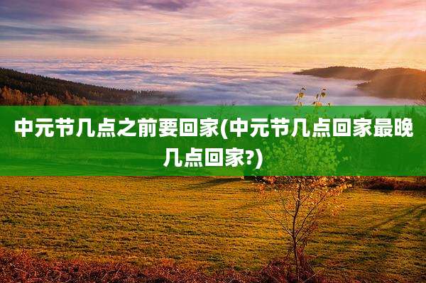 中元节几点之前要回家(中元节几点回家最晚几点回家?)