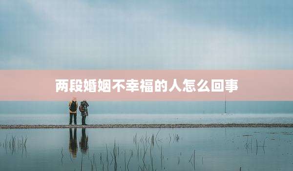 两段婚姻不幸福的人怎么回事