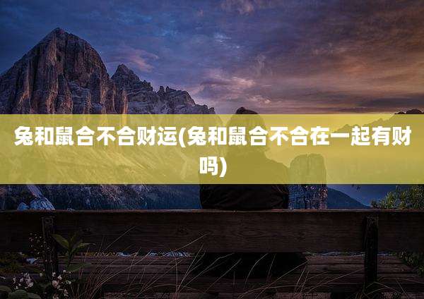 兔和鼠合不合财运(兔和鼠合不合在一起有财吗)