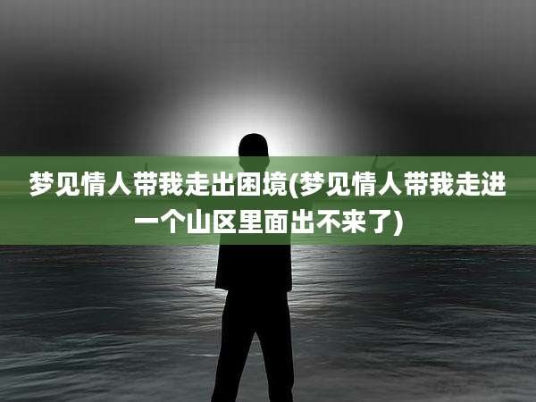 梦见情人带我走出困境(梦见情人带我走进一个山区里面出不来了)