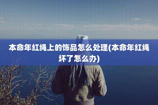 本命年红绳上的饰品怎么处理(本命年红绳坏了怎么办)