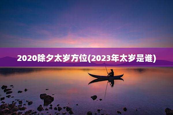 2020除夕太岁方位(2023年太岁是谁)