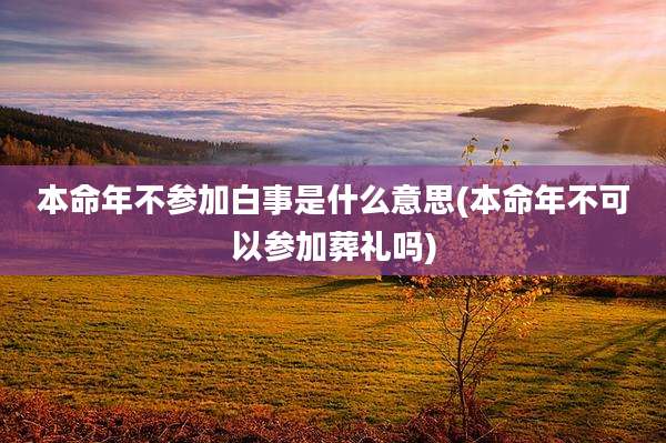 本命年不参加白事是什么意思(本命年不可以参加葬礼吗)