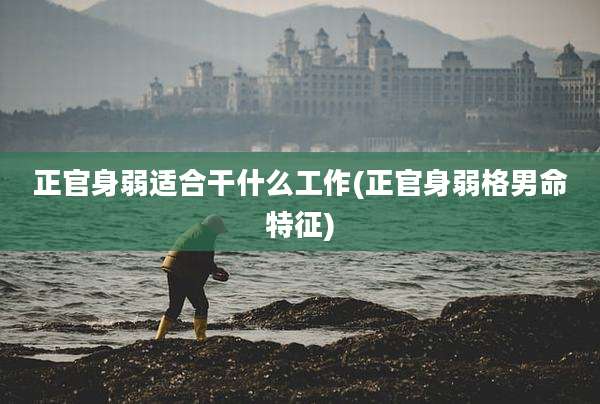 正官身弱适合干什么工作(正官身弱格男命特征)