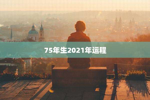 75年生2021年运程