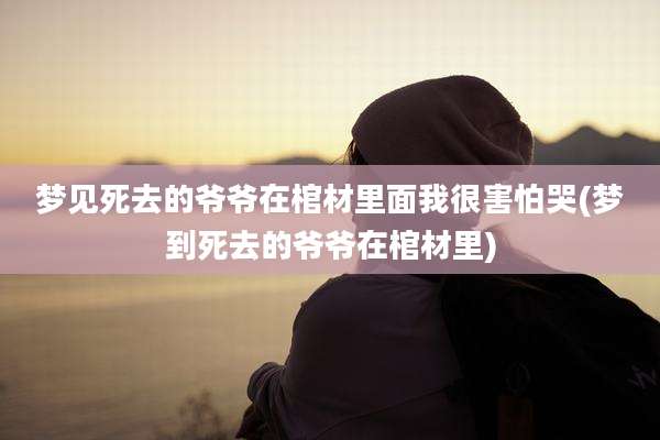 梦见死去的爷爷在棺材里面我很害怕哭(梦到死去的爷爷在棺材里)
