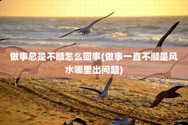 做事总是不顺怎么回事(做事一直不顺是风水哪里出问题)