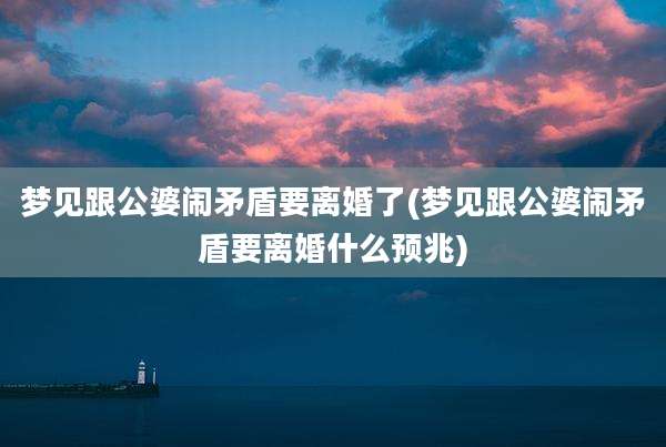 梦见跟公婆闹矛盾要离婚了(梦见跟公婆闹矛盾要离婚什么预兆)