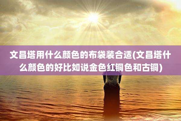 文昌塔用什么颜色的布袋装合适(文昌塔什么颜色的好比如说金色红铜色和古铜)