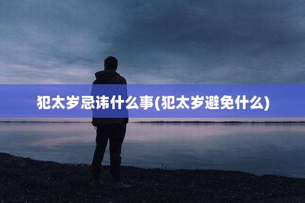 犯太岁忌讳什么事(犯太岁避免什么)
