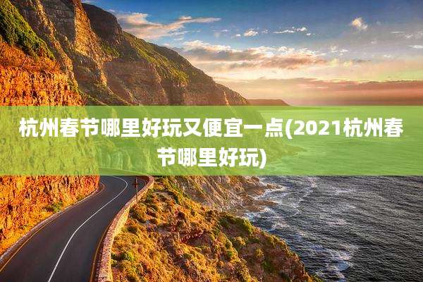 杭州春节哪里好玩又便宜一点(2021杭州春节哪里好玩)