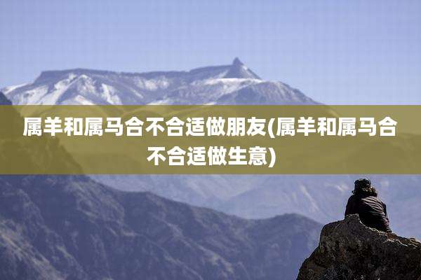 属羊和属马合不合适做朋友(属羊和属马合不合适做生意)