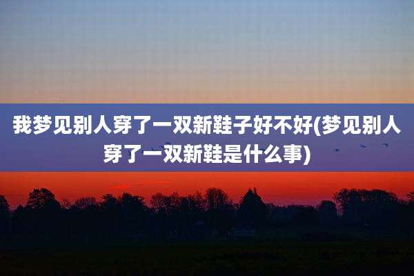 我梦见别人穿了一双新鞋子好不好(梦见别人穿了一双新鞋是什么事)