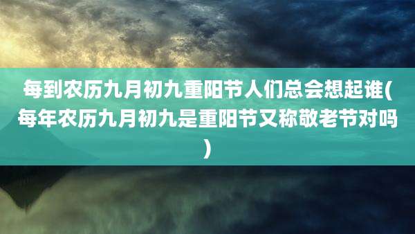 每到农历九月初九重阳节人们总会想起谁(每年农历九月初九是重阳节又称敬老节对吗)