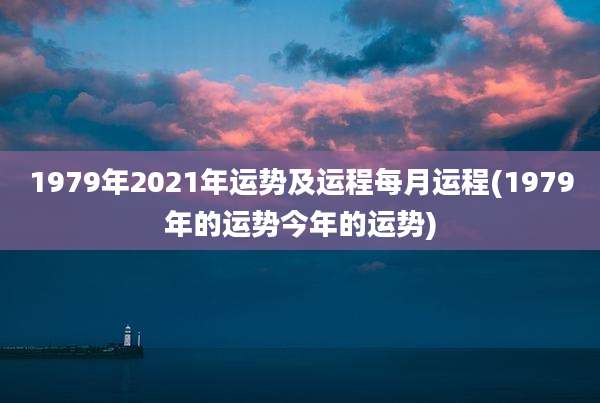 1979年2021年运势及运程每月运程(1979年的运势今年的运势)